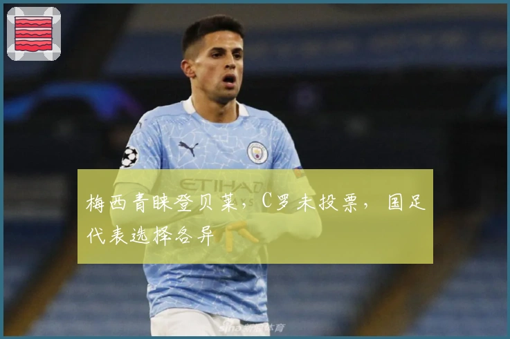 梅西青睐登贝莱，C罗未投票，国足代表选择各异