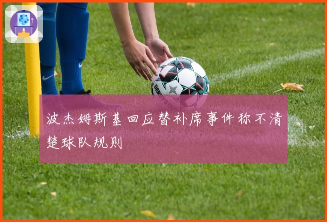 波杰姆斯基回应替补席事件称不清楚球队规则