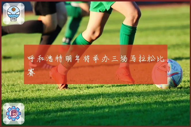 呼和浩特明年将举办三场马拉松比赛