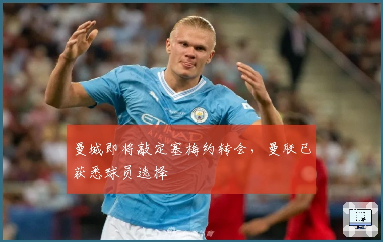 曼城即将敲定塞梅约转会，曼联已获悉球员选择