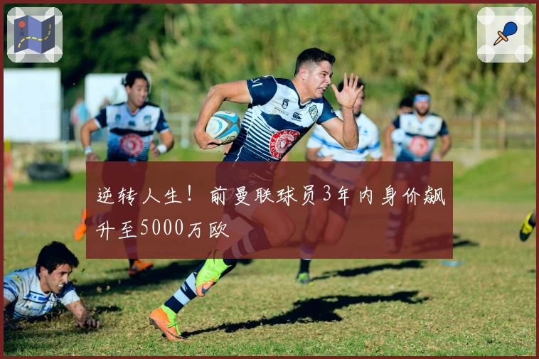 逆转人生！前曼联球员3年内身价飙升至5000万欧