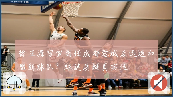 徐正源官宣离任成都蓉城后迅速加盟新球队？球迷质疑真实性