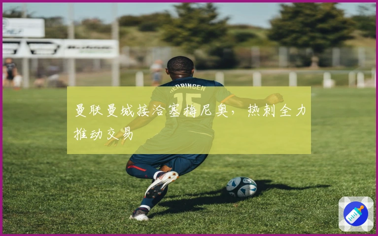 曼联曼城接洽塞梅尼奥，热刺全力推动交易