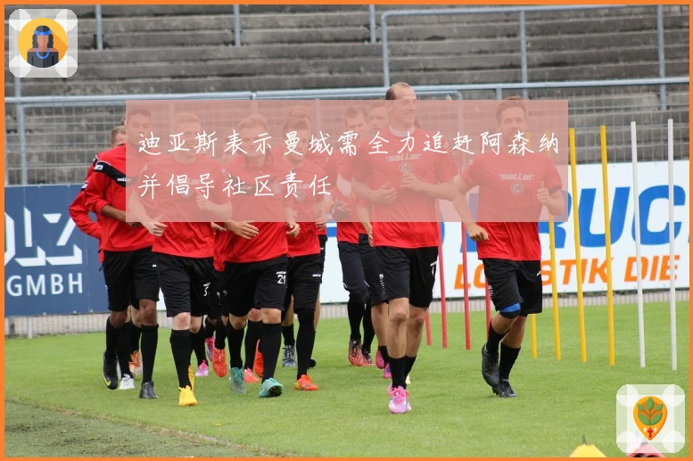 迪亚斯表示曼城需全力追赶阿森纳并倡导社区责任