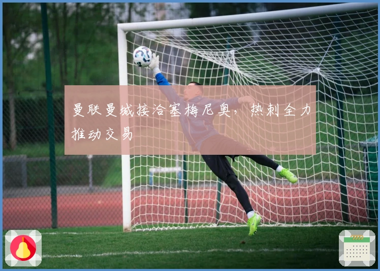 曼联曼城接洽塞梅尼奥,热刺全力推动交易