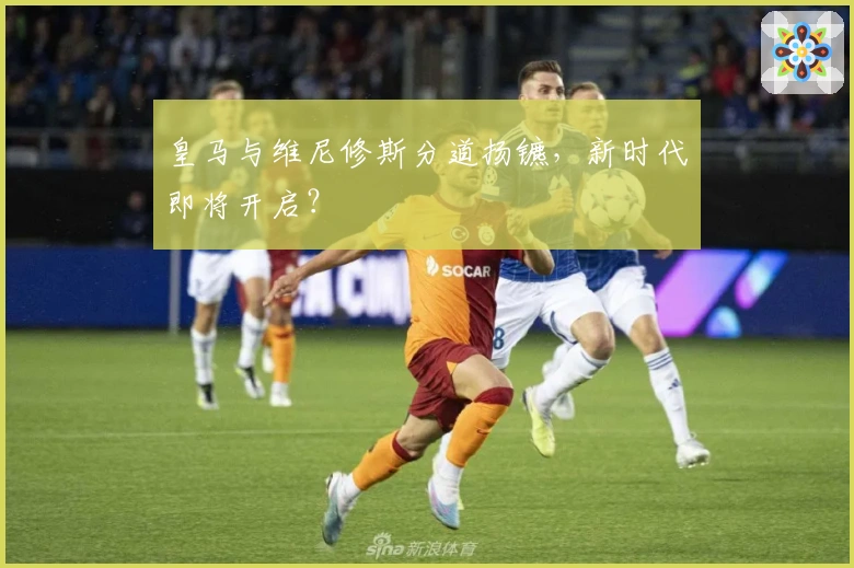 皇马与维尼修斯分道扬镳，新时代即将开启？