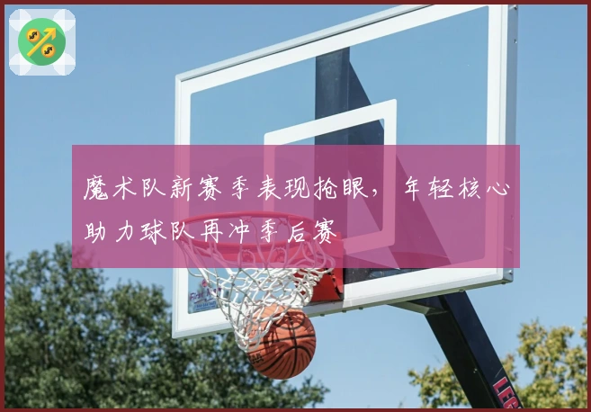 魔术队新赛季表现抢眼，年轻核心助力球队再冲季后赛
