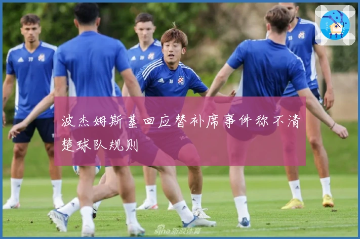 波杰姆斯基回应替补席事件称不清楚球队规则