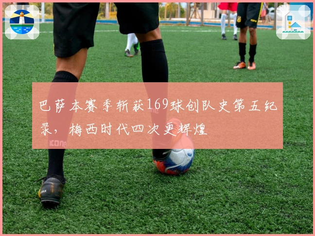 巴萨本赛季斩获169球创队史第五纪录，梅西时代四次更辉煌