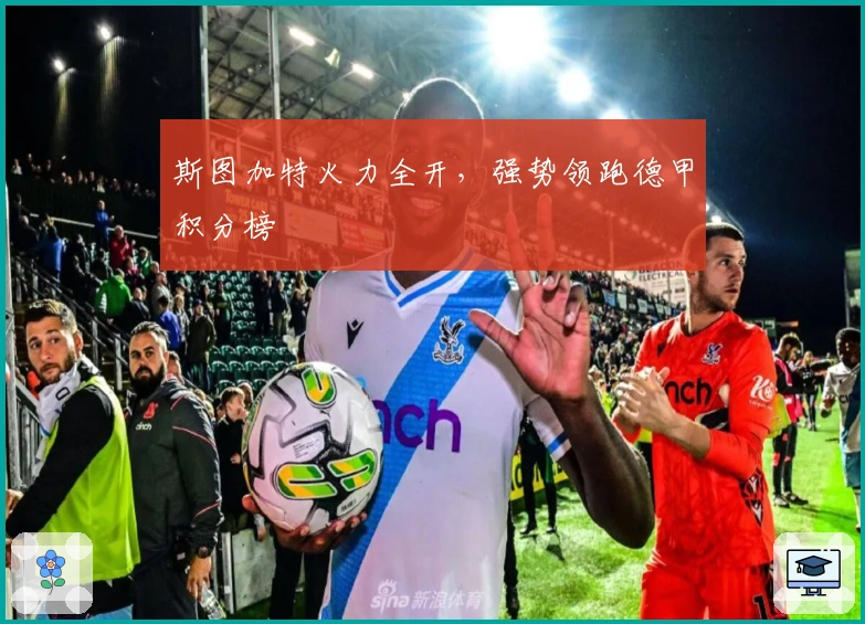 斯图加特火力全开，强势领跑德甲积分榜