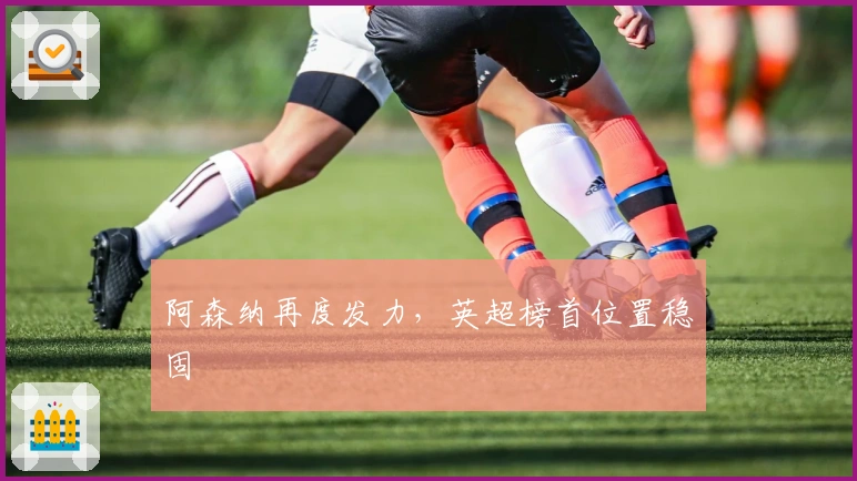 阿森纳再度发力，英超榜首位置稳固